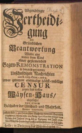 Abgenöthigte Vertheidigung der Gründlichen Beantwortung Wieder eine unter dem Titel einer geziemenden Gegen-Remonstration in denen so genannten Unschuldigen Nachrichten von A. 1709. Ordn. 2. und 3. hervor getretene abermalige höchst-unbillige Censur gegen das hiesige Wäysen-Haus