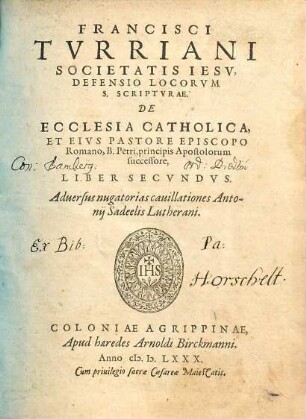 Francisci Turriani Societatis Iesu, Defensio Locorum S. Scripturae, De Ecclesia Catholica, Et Eius Pastore Episcopo Romano, B. Petri, principis Apostolorum succesore, libri duo : Adversus nugatorias cavillationes Antonii Sadeelis Lutherani, 2