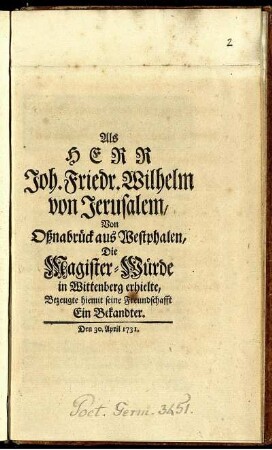 Als Herr Joh. Friedr. Wilhelm von Jerusalem, Von Oßnabrück aus Westphalen, Die Magister-Würde in Wittenberg erhielte, Bezeugte hiemit seine Freundschafft Ein Bekandter.