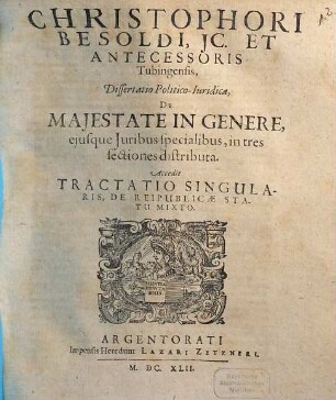 Christophori Besoldi, IC. Et Antecessoris Tubingensis, Dissertatio Politico-Iuridica, De Maiestate In Genere, eiusque Iuribus specialibus : in tres sectiones distributa ; Accedit Tractatio Singularis, De Reipublicae Statu Mixto