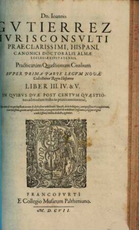 Dn. Joannis Gvtierrez Hispani ... Opera Omnia : In Lucem Hacentus Ab Authore Edita, & in Tomus Sex distributa, [1], Liber 3/5. Practicarum Quaestionum Civilium Super Prima Parte Legum Novae Collectionis Regiae Hispaniae Liber II. IV. & V.