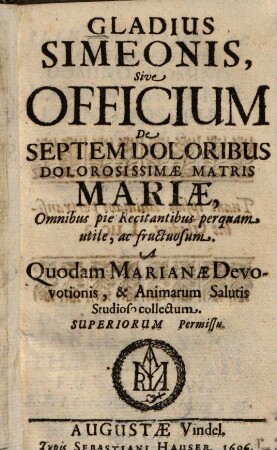 Gladius Simeonis, Sive Officium De Septem Doloribus Dolorissimae Matris Mariae : Omnibus piè Recitantibus perquam utile, at fructosum ; A quodam Marianae Devotionis, & Animarum Salutis Studioso collectum