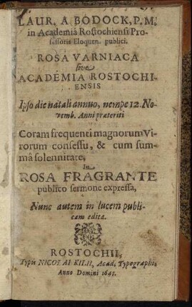 Laur. A Bodock, P. M. in Academia Rostochiensi Professoris Eloquen. publici. Rosa Varniaca sive Academia Rostochiensis : Ipso die natali annuo, nempe 12. Novemb. Anni praeteriti Coram frequenti magnorum Virorum consessu, & cum summa solennitate, In Rosa Fragrante publico sermone expressa ; Nunc autem in lucem publicam edita