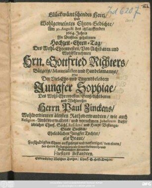 Glückwüntschendes Hertz/ Und Wohlbemeintes Ehren-Gedichte/ Am 30. Augusti des itztlauffenden 1664. Jahres In Dreßden gehaltenen Hochzeit-Ehren-Tag/ Des ... Gottfried Richters ... Mit ... Jungfer Sophiae ... Des ... Paul Zinckens ... Tochter/ als Braut ...
