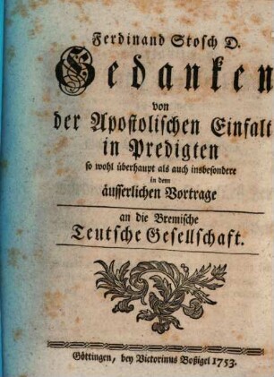 Ferdinand Stosch D. Gedanken von der Apostolischen Einfalt in Predigten sowohl überhaupt als auch insbesondere in dem äusserlichen Vortrage an die Bremische Teutsche Gesellschaft