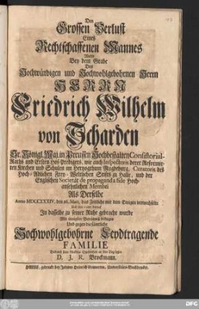 Den Grossen Verlust Eines Rechtschaffenen Mannes Wolte Bey dem Grabe Des Hochwürdigen und Hochwohlgebohrnen Herrn Herrn Friedrich Wilhelm von Scharden Sr. Königl. Maj. in Preussen Hochbestalten Consistorial-Raths und Ersten Hof-Predigers, wie auch Inspectoris derer Reformirten Kirchen und Schulen im Hertzogthum Magdeburg ... Als Derselbe Anno MDCCXXXIV. den 26. Mart. das Zeitliche mit dem Ewigen verwechselte Und den 29ten darauf Jn dasselbe zu seiner Ruhe gebracht wurde Mit innigster Betrübniß beklagen Und ... Dadurch seine schuldige Ergebenheit an den Tag legen D.J.R. Brockmann.