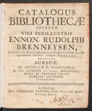 Catalogus Bibliothecæ Selectæ Viri Perillustris Ennon. Rudolphi Brenneysen, Serenissimi Frisiæ Orientalis Principis Consiliarii Quondam Intimi Atque Cancellarii Meritissimi, Auricæ, In Ædibus B. D. Possesoris, D. XV. Augusto Et Seqq. MDCCXXXV ... Publica Auctione Dividendæ