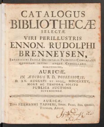 Catalogus Bibliothecæ Selectæ Viri Perillustris Ennon. Rudolphi Brenneysen, Serenissimi Frisiæ Orientalis Principis Consiliarii Quondam Intimi Atque Cancellarii Meritissimi, Auricæ, In Ædibus B. D. Possesoris, D. XV. Augusto Et Seqq. MDCCXXXV ... Publica Auctione Dividendæ