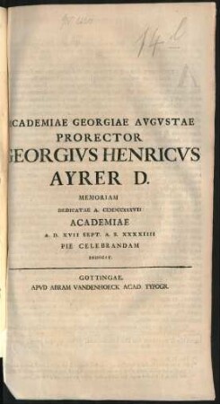 Academiae Georgiae Augustae Prorector Georgius Henricus Ayrer D. Memoriam Dedicatae A. MDCCXXXVII Academiae A. D. XVII Sept. A. S. XXXXIIII Pie Celebrandam Indicit