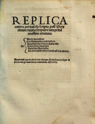 Replica contra periculosa scripta post Scrutinium diuine scripture iam pride[m] emissum emanata : De Votis monasticis, Constitutionibus ecclesiasticis, Sacrificio sacrosancte Eukaristie, Sacerdotio noue legis, Potestate Apostolica, Cu[m] adiectione responsionis ad tria obiecta