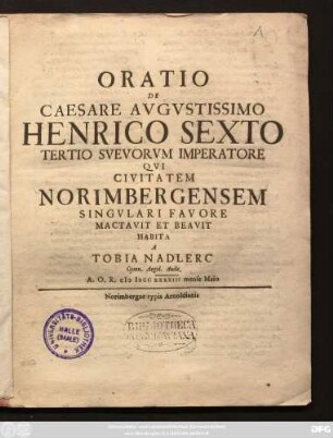 Oratio De Caesare Avgvstissimo Henrico Sexto Tertio Svevorum Imperatore Qvi Civitatem Norimbergensem Singvlari Favore Mactavit Et Beavit