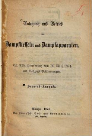 Anlegung und Betrieb von Dampfkesseln und Dampfapparaten : Kgl. Allh. Verordnung vom 14. März 1874 mit Vollzugs-Bestimmungen