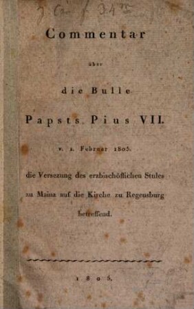 Commentar über die Bulle Papsts Pius VII. v. 1. Februar 1805. die Versezung des erzbischöflichen Stules zu Mainz auf die Kirche zu Regensburg betreffend