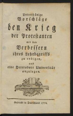 Unterthänige Vorschläge den Krieg der Protestanten mit den Verbessern ihres Lehrbegriffs zu endigen, und eine Heterodoxe Universität anzulegen