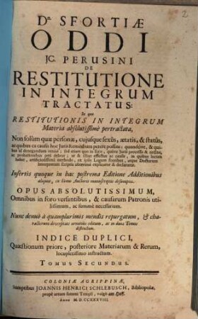 Dn. Sfortiae Oddi, JC. Perusini, Restitutione In Integrum Tractatus : In quo Restitutionis In Integrum Materia absolutissime pertractata ... ; Insertis quoque in hac postrema Editione Additionibus aliquot, ex Tomo Auctoris manuscriptis desumptis ; Nunc denuo a quamplurimis mendis repurgatum ..., 2