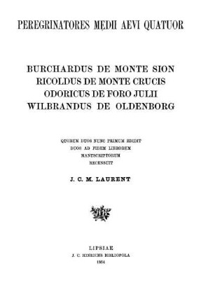 Peregrinatores medii aevi quatuor : Burchardus de Monte Sion, Ricoldus de Monte Crucis, Odoricus de Foro Julii, Wilbrandus de Oldenborg ; quorum duos nunc primum ed., duos ad fidem librorum manuscriptorum