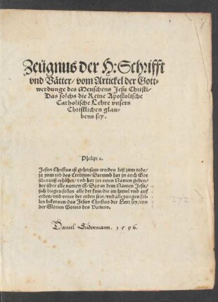 Zeügnus der H: Schrifft || vnd Vätter/ vom Artickel der Gott=||werdunge des Menschens Jesu Christi/|| Das solchs die Reine Apostolische || Catholische Lehre vnsers || Christlichen glau=||bens sey.|| ... ||(Verantwurtũg/ für Her||ren Caspar Schwenckfeld vnnd andere || Mitbekenner der Glorien Christi/ auff Fridrich || Staphyli iniurien ... ||)