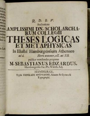 Auctoritate Amplissimi Dn. Scholarcharum Collegii Theses Logicas Et Metaphysicas : In Illustri Hamburgensium Athenaeo ad d. Horis antemer. a X. ad XII.