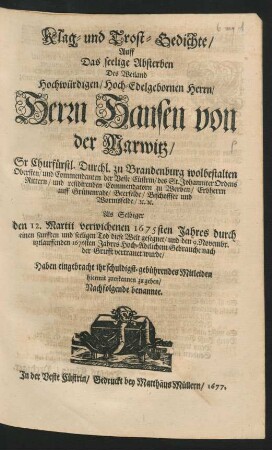 Klag- und Trost-Gedichte/ Auff Das seelige Absterben Des Weiland ... Herrn Hansen von der Marwitz ... zu Brandenburg wolbestalten Obersten ... : Als Selbiger den 12. Martii verwichenen 1675sten Jahres durch einen sanfften und seeligen Tod diese Welt gesegnet/ und den 9. Novembr. itztlauffenden 1676sten Jahres Hoch-Adelichem Gebrauche nach der Grufft vertrauet wurde/ Haben eingebracht ihr schuldigst-gebührendes Mitleiden hiermit zuerkennen zu geben/ Nachfolgende benannte
