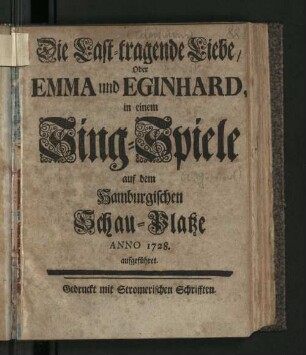 Die Last-tragende Liebe, Oder Emma und Eginhard : in einem Sing-Spiele auf dem Hamburgischen Schau-Platze Anno 1728. aufgeführet.