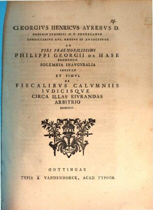 Georgivs Henricvs Ayrervs D. Ordinis Ivridici H. T. Prodecanvs ... Ad Viri Praenobilissimi Philippi Georgii De Hase, Bremensis, Solemnia Inavgvralia Invitat, Et Simvl De Fiscalibvs Calvmniis Ivdicisqve Circa Illas Eivrandas Arbitrio Disserit