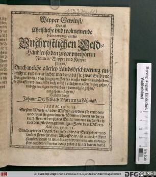 Wipper Gewinst/ Das ist: Christliche und wolmeinende Erinnerung/ an die Unchristlichen Geld-Händler/ so den zuvor unerhörten Namen/ Wipper und Kipper führen : Durch welche allerley Landsbeschwerung eingeführet und verursachet werden/ da sie zwar Geld und Gutt gewinnen/ doch hingegen Gottes ernste und unaußbleibende Straffe verdienen ...