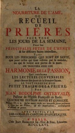 La Nourriture De L'Ame Ou Recueil De Prieres Pour Tous Les Jours De La Semaine, Pour les Principales Fetes De L'Année & sur différens Sujets intéressans, Tant Pour Les Personnes Qui Sont En Santé, que pour celles qui sont visitées par la maladie, ou qui se voient aux portes de la mort : On Trouvera Aussi Une Harmonie De La Passion, Qui renferme Les Lectures Convenables pour chacun des jours de la Semaine Sainte. Le Tout Precédé D'Un Petit Traité De LA Prière