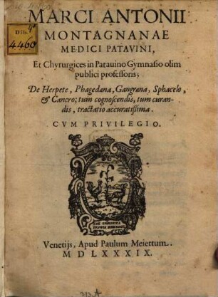 Marci Antonii Montagnanae Medici Patavini, Et Chyrurgices in Patauino Gymnasio olim publici professoris; De Herpete, Phagedaena, Gangraena, Sphacelo, & Cancro; tum cognoscendis, tum curandis, tractatio accuratißima