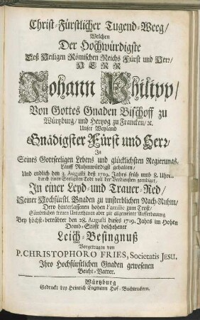 Christ-Fürstlicher Tugend-Weeg/ Welchen Der Hochwürdigste ... Johann Philipp ... Bischoff zu Würtzburg/ ... Ruhmwürdigst gehalten/ Und ... durch einen Seeligsten Todt ... geendiget : In einer Leyd- und Trauer-Red/ ... Bey höchst-betrübter den 28. Augusti dieses 1719. Jahrs im Hohen Domb-Stifft beschehener Leich-Besingnuß Vorgetragen