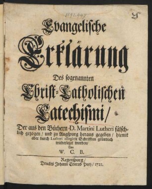 Evangelische Erklärung Des sogenannten Christ-Catholischen Catechismi, Der aus den Büchern D. Martini Lutheri fälschlich gezogen, und zu Augspurg heraus gegeben, hiemit aber durch Lutheri allegirte Schrifften gründlich wiederleget worden