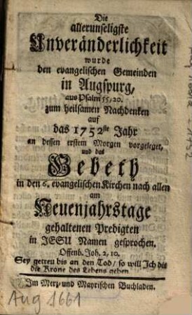 Die allerunseligste Unveränderlichkeit wurde den evangelischen Gemeinden in Augspurg, aus Psalm 55,20. zum heilsamen Nachdenken auf das 1752ste Jahr ... vorgeleget, und das Gebeth in den 6. evangelischen Kirchen nach allen am Neuenjahrstage gehaltenen Predigten in Jesu Namen gesprochen