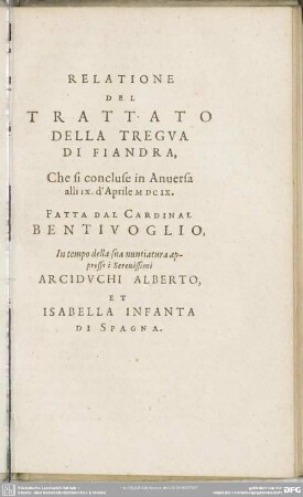 Relatione Del Trattato Della Tregua Di Fiandra, Che si concluse in Anversa alli IX. d'Aprile MDCIX. Fatta Dal Cardinal bentivoglio, In tempo della sua nuntiatura appresso i Serenissimi Arciduchi Alberto, Et Isabella Infanta Di Spagna