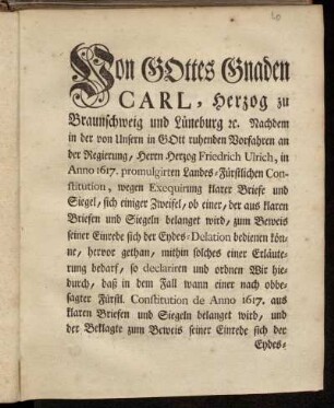 Von Gottes Gnaden Carl, Herzog zu Braunschweig und Lüneburg ... Nachdem in der von Unserm in Gott ruhenden Vorfahren an der Regierung, Herrn Herzog Friedrich Ulrich, in Anno 1617. promulgirten Landes-Fürstlichen Constitution, wegen Exequirung klarer Briefe und Siegel, sich einige Zweifel ... hervor gethan ... ; Gegeben in Unserer Vestung Wolfenbüttel, den 10ten Junii, 1745.