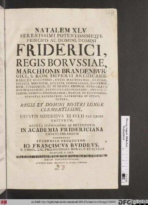 Natalem XLV Serenissimi Potentissimiqve Principis Ac Domini, Domini Friderici, Regis Borvssiae ... Favstis Sideribvs XI Ivlii MDCCI Oritvrvm, Devota Svbmissione Ac Reverentia In Academia Fridericiana Concelebrandvm Commendat Academiae Prorector Io. Franciscvs Bvddevs, S. Theol. Lic. Philosophiae Moralis Et Civilis Profess. P. Ord.