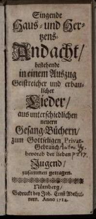 Singende Haus- und Hertzens-Andacht : bestehende in einem Auszug Geistreicher und erbaulicher Lieder, aus unterschiedlichen neuern Gesang-Büchern, zum Gottseligen Privat-Gebrauch, bevorab der lieben Jugend, zusammen getragen