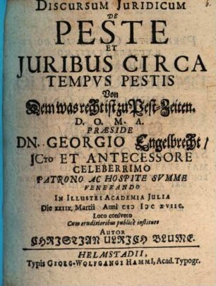 Discursum Juridicum De Peste Et Juribus Circa Tempvs Pestis Von Dem was recht ist zu Pest-Zeiten. ... Præside Dn. Georgio Engelbrecht ... In Illustri Academia Julia Die XXIIX. Martii Anni MDCXVIIC. Loco consveto Cum eruditioribus publicè instituet Autor Christian Ulrich Blume