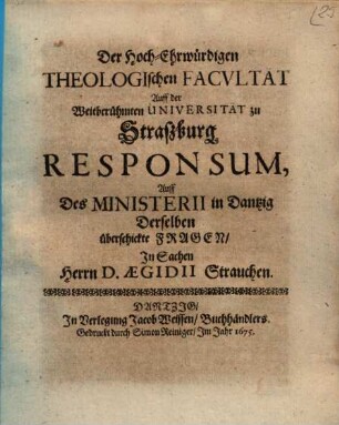 Der Hoch-Ehrwürdigen Theologischen Facvltät Auff der Weitberühmten Universität zu Straßburg Responsum, Auff Des Ministerii in Dantzig Derselben überschickte Fragen, In Sachen Herrn D. Aegidii Strauchen