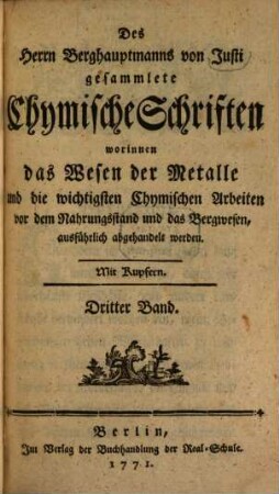 Johann Heinrich Gottlobs von Justi gesammlete Chymische Schriften worinnen das Wesen der Metalle und die wichtigsten chymischen Arbeiten vor dem Nahrungsstand und das Bergwesen, ausführlich abgehandelt werden. 3 : Mit Kupfern