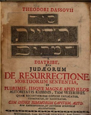 Theodori Dassovii Sôd teḥiyyat ham-mētîm S. Diatribe, Qva Judaeorum De Resurrectione Mortuorum Sententia, Ex Plurimis, Iisqve Magnae Apud Illos Autoritatis Rabbinis, Tam Veteribus, Qvam Recentioribus Copiose Explicatur, Examinatur, Et Illustratur : Cum Indice Summorum Capitum, Autorum Rabbinicorum, Et Dictorum Scripturae Allegatorum
