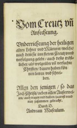 Vom Creutz und Anfechtung. Underrichtung der heiligen alten Lehrer und Märterer/ welche/ nach dem sie inn stetem Creutz unnd verfolgung gelebt/ auch desto tröstlicher/ als wolgeübte und versuchte Christen/ davon haben können leeren und schreiben.