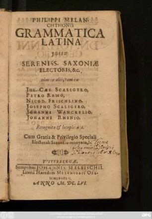 Philippi Melanchthonis Grammatica Latina : Iussu Sereniss. Saxoniae Electoris, &c. cum ex aliis, tum ex Iul. Caes. Scaligero, Petro Ramo, Nicod. Frischlino, Josepho Scaligero, Johanne Wanckelio, Johanne Rhenio, Recognita & locupletata