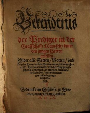 Bekendtnis der Prediger in der Graffschafft Mansfelt, unter den jungen Herren gesessen. Wider alle Secten, Rotten und falsche Leren, wider Gottes wort, die reine Lere D. Luthers seligen, und der Augspurgischen Confession, an etlichen örten eingeschlichen, mit notwendiger widerlegunge derselbigen