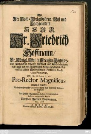 Als der Hoch-Edelgebohrne, Vest und Hochgelahrte Herr, Hr. Friedrich Hoffmann, Sr. Königl. Maj. in Preussen Höchstseeligen Andenckens bestalter Hoffrath und Leib-Medicus, ... Den 13. Jul. Anno 1718. Pro-Rector Magnificus ernennet wurde, Wolte seine hertzliche Gratulation ... an den Tag legen ...