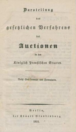Darstellung des gesetzlichen Verfahrens bei Auctionen in den Königlich Preußischen Staaten : Nebst Gebührentate und Formularen