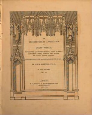 The architectural Antiquities of Great Britain represented and illustrated in a series of views, elevations, plans, sections and details of ancient english edifices : with historical and descriptive accounts of each ; in five volumes. 3