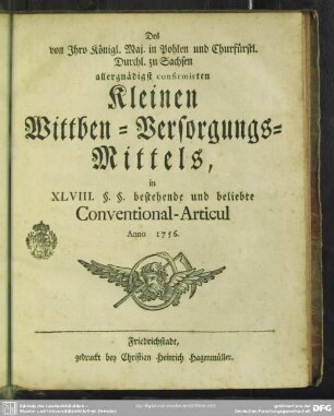 Des von Jhro Königl. Maj. in Pohlen und Churfürstli. Durchl. zu Sachsen allergnädigst confirmirten Kleinen Wittben-Versorgungs-Mittels, in XLVIII. §. §. bestehende und beliebte Conventional-Articul Anno 1756