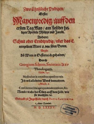 Zwo Christliche Predigen : Erste: Mayenpredig, auff den ersten Tag May, am Fest der heiligen Aposteln Philippi vnd Jacobi. Andere: Schnit oder Erndtpredig, vber das Euangelium Marci 8. von siben Broten. Beyde Zu Wien in Oesterreich gehalten