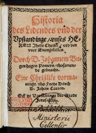 [r]Historia || des Lidendes vnd der ||[s]Vpstandinge/ vnses HE=||REN Jhesu Christi/ vth den || veer Euangelisten.||[r]Dorch D.Johannem Bu=||[s]genhagen Pomern/ thosamen=||de gebracht.||[r]Eine Christlike vorma=||[s]ninge/ tho Frede Dorch || D.Johan Carion.|| Ock de Vorstœringe der Stadt || Jerusalem.||