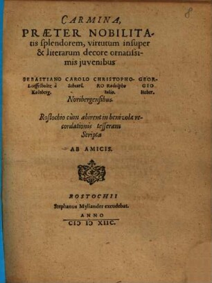 Carmina, Praeter Nobilitatis splendorem, virtutum insuper & literarum decore ornatissimis iuvenibus Sebastiano Loeffelholtz à Kolnberg. Carolo Scheurl. Christophoro Rodolpho Iulio. Georgio Heher. Noribergensibus. Rostochio cùm abirent ... Scripta Ab Amicis