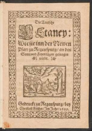Die Teutsche Litaney : Wie sie inn der Newen Pfarr zu Regenspurg/ an den Sonn: und Feyertägen gesungen wirdt